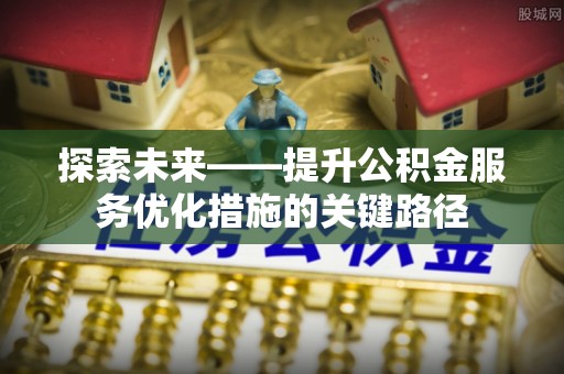 投资探索未来——提升公积金服务优化措施的关键路径