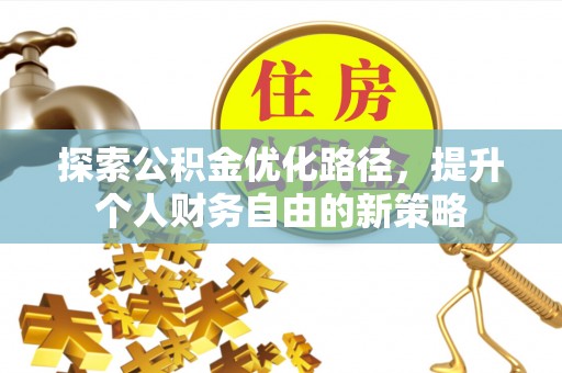 投资探索公积金优化路径，提升个人财务自由的新策略