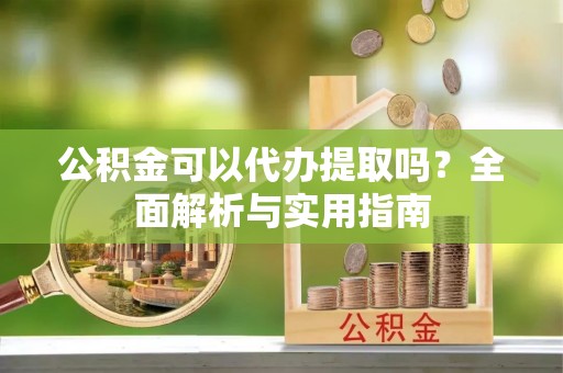 投资公积金可以代办提取吗？全面解析与实用指南