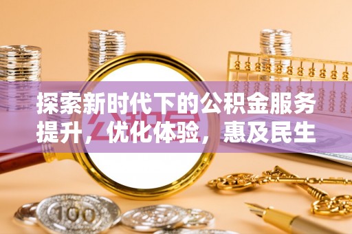 投资探索新时代下的公积金服务提升，优化体验，惠及民生