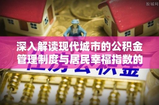 投资深入解读现代城市的公积金管理制度与居民幸福指数的关联