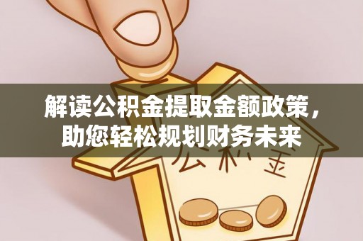 投资解读公积金提取金额政策，助您轻松规划财务未来