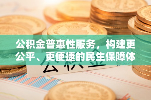 投资公积金普惠性服务，构建更公平、更便捷的民生保障体系