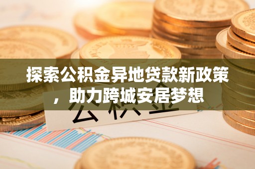 投资探索公积金异地贷款新政策，助力跨城安居梦想