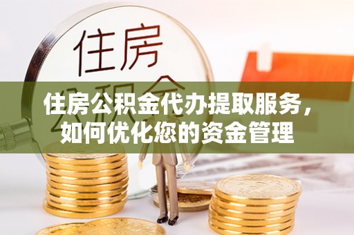 投资住房公积金代办提取服务，如何优化您的资金管理