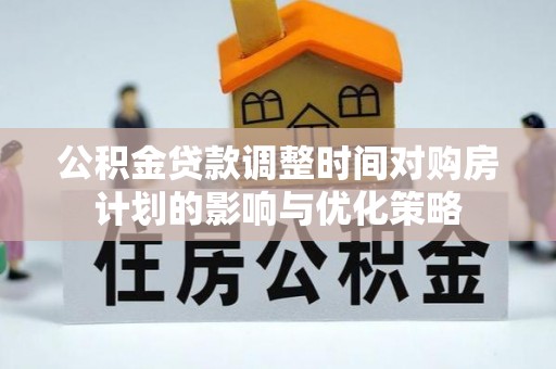 投资公积金贷款调整时间对购房计划的影响与优化策略