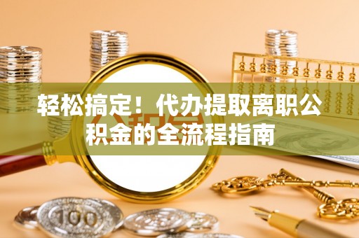 投资轻松搞定！代办提取离职公积金的全流程指南