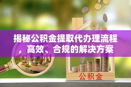 投资揭秘公积金提取代办理流程，高效、合规的解决方案