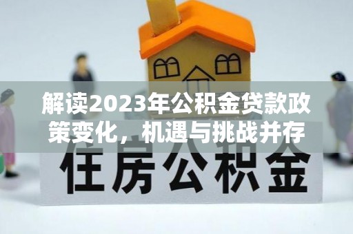 投资解读2023年公积金贷款政策变化，机遇与挑战并存