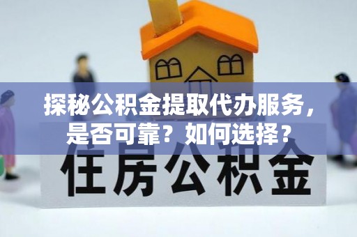 投资探秘公积金提取代办服务，是否可靠？如何选择？