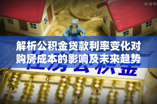 投资解析公积金贷款利率变化对购房成本的影响及未来趋势