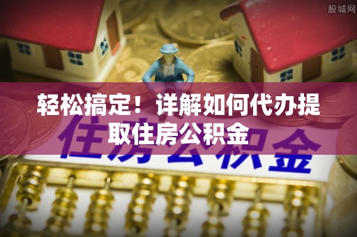 投资轻松搞定！详解如何代办提取住房公积金