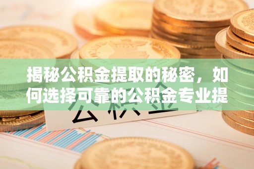 投资揭秘公积金提取的秘密，如何选择可靠的公积金专业提取代办服务