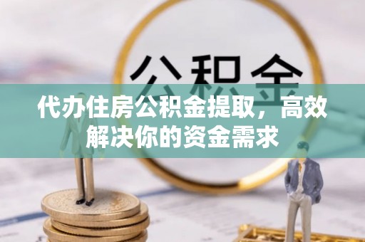 投资代办住房公积金提取，高效解决你的资金需求