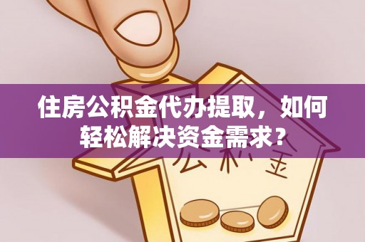 投资住房公积金代办提取，如何轻松解决资金需求？