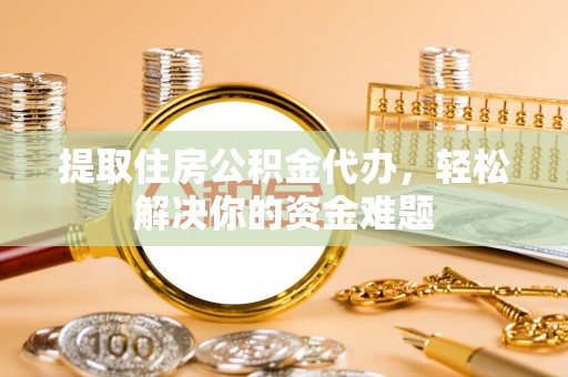 投资提取住房公积金代办，轻松解决你的资金难题