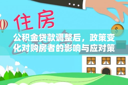 投资公积金贷款调整后，政策变化对购房者的影响与应对策略