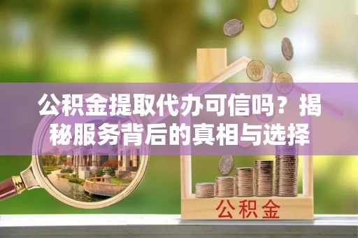 投资公积金提取代办可信吗？揭秘服务背后的真相与选择