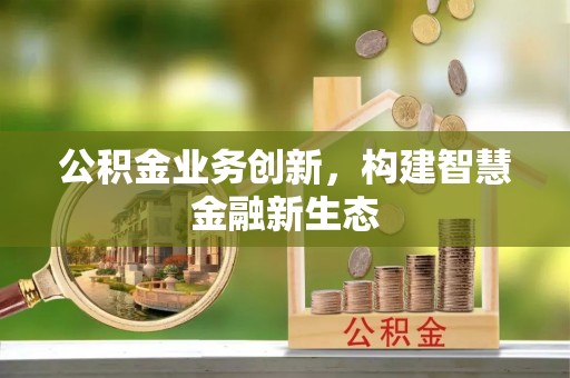 投资公积金业务创新，构建智慧金融新生态