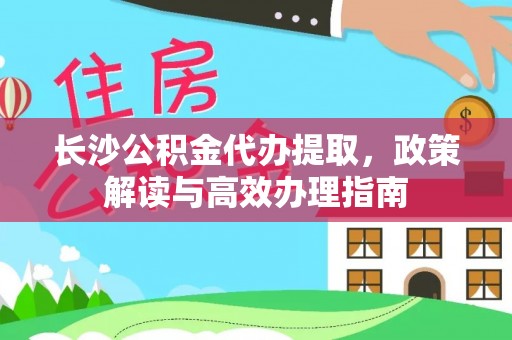 投资长沙公积金代办提取，政策解读与高效办理指南