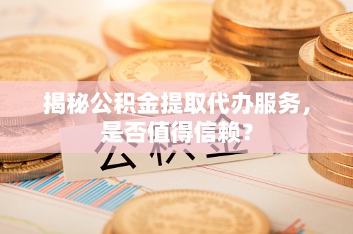 投资揭秘公积金提取代办服务，是否值得信赖？