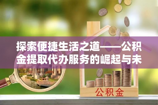 投资探索便捷生活之道——公积金提取代办服务的崛起与未来