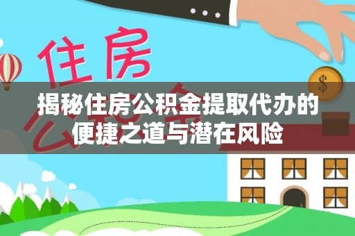 投资揭秘住房公积金提取代办的便捷之道与潜在风险