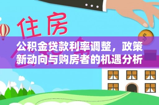 投资公积金贷款利率调整，政策新动向与购房者的机遇分析