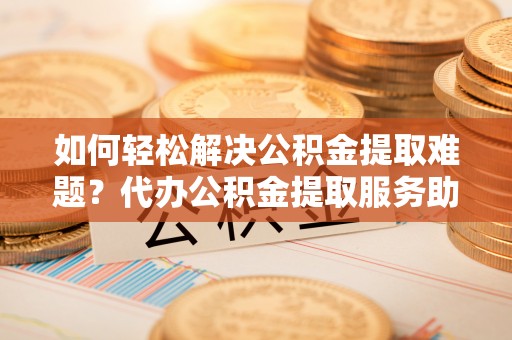 投资如何轻松解决公积金提取难题？代办公积金提取服务助您一臂之力