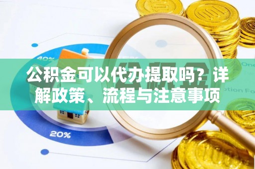 投资公积金可以代办提取吗？详解政策、流程与注意事项