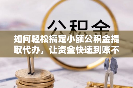 投资如何轻松搞定小额公积金提取代办，让资金快速到账不是梦