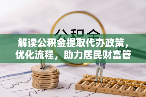 投资解读公积金提取代办政策，优化流程，助力居民财富管理