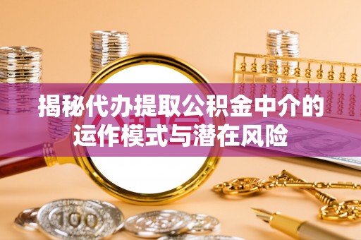 投资揭秘代办提取公积金中介的运作模式与潜在风险