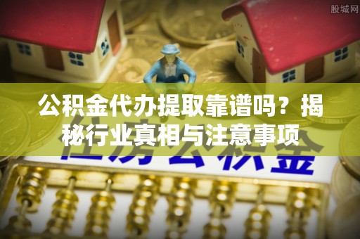 投资公积金代办提取靠谱吗？揭秘行业真相与注意事项