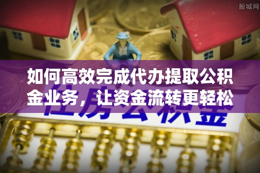 投资如何高效完成代办提取公积金业务，让资金流转更轻松