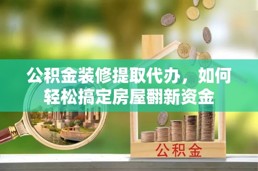 投资公积金装修提取代办，如何轻松搞定房屋翻新资金