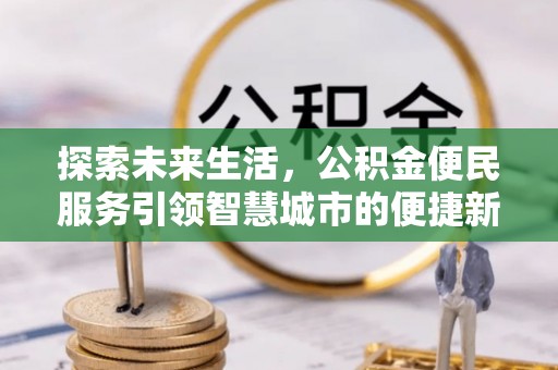 投资探索未来生活，公积金便民服务引领智慧城市的便捷新体验