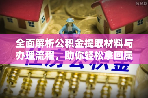 投资全面解析公积金提取材料与办理流程，助你轻松拿回属于自己的钱