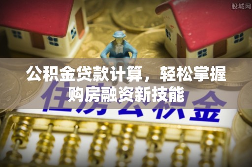 投资公积金贷款计算，轻松掌握购房融资新技能