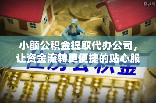 投资小额公积金提取代办公司，让资金流转更便捷的贴心服务