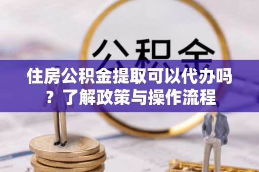 投资住房公积金提取可以代办吗？了解政策与操作流程