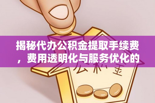 投资揭秘代办公积金提取手续费，费用透明化与服务优化的关键