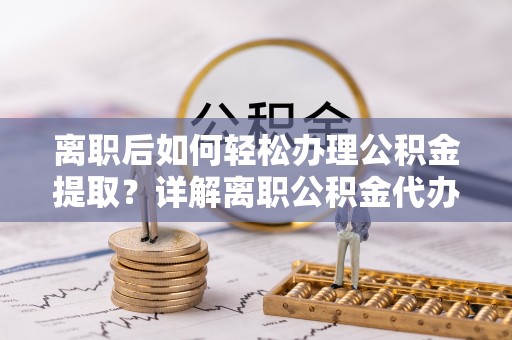 投资离职后如何轻松办理公积金提取？详解离职公积金代办提取流程