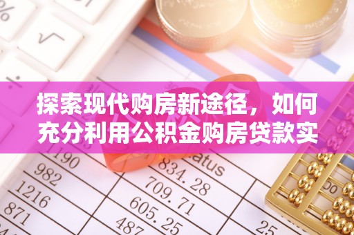 投资探索现代购房新途径，如何充分利用公积金购房贷款实现置业梦想