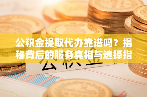 投资公积金提取代办靠谱吗？揭秘背后的服务真相与选择指南