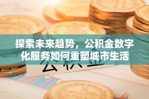 投资探索未来趋势，公积金数字化服务如何重塑城市生活