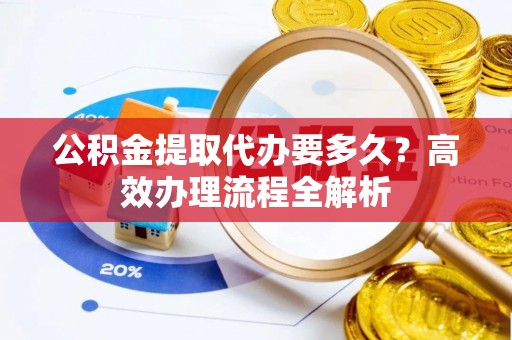 投资公积金提取代办要多久？高效办理流程全解析