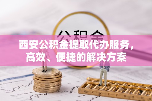 投资西安公积金提取代办服务，高效、便捷的解决方案