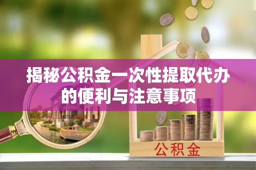 投资揭秘公积金一次性提取代办的便利与注意事项