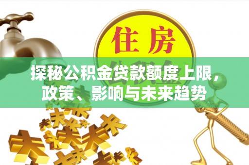 投资探秘公积金贷款额度上限，政策、影响与未来趋势